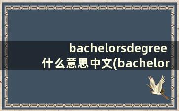 bachelorsdegree什么意思中文(bachelor's degree什么意思中文)